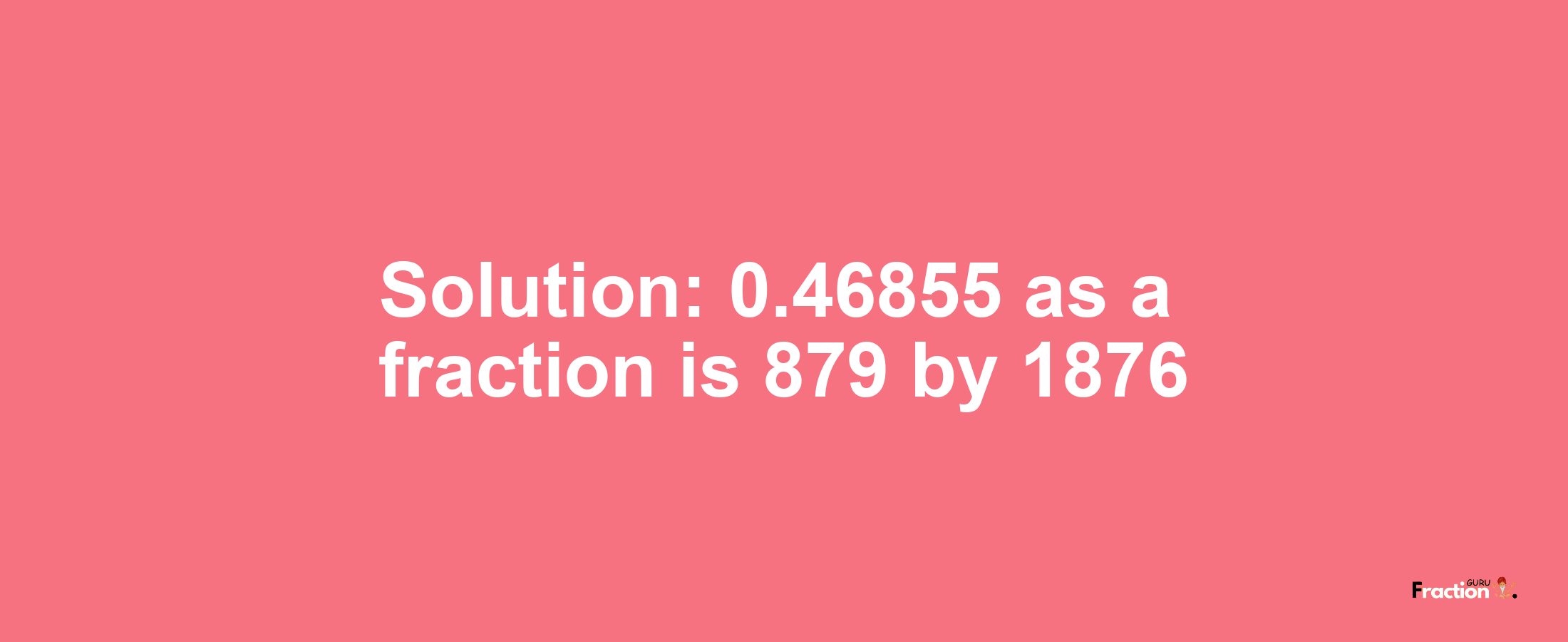 Solution:0.46855 as a fraction is 879/1876
